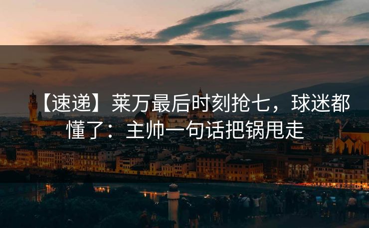 【速递】莱万最后时刻抢七,球迷都懂了:主帅一句话把锅甩走 【速递】莱万最后时刻抢七,球迷都懂了:主帅一句话把锅甩走