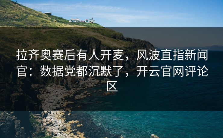 拉齐奥赛后有人开麦,风波直指新闻官:数据党都沉默了,开云官网评论区 拉齐奥赛后有人开麦,风波直指新闻官:数据党都沉默了,开云官网评论区