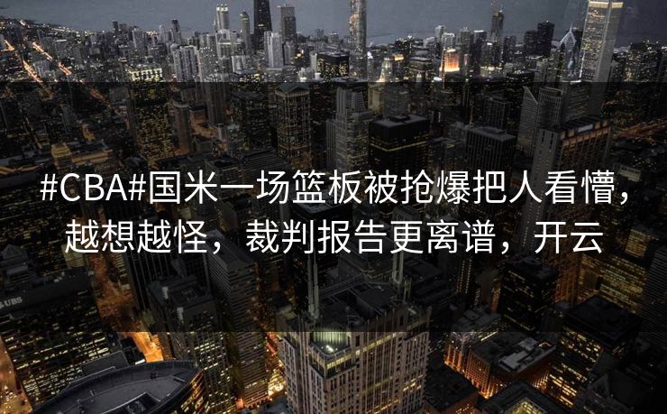 #CBA#国米一场篮板被抢爆把人看懵,越想越怪,裁判报告更离谱,开云 #CBA#国米一场篮板被抢爆把人看懵,越想越怪,裁判报告更离谱,开云