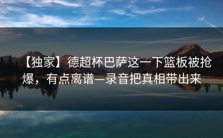 【独家】德超杯巴萨这一下篮板被抢爆,有点离谱—录音把真相带出来 【独家】德超杯巴萨这一下篮板被抢爆,有点离谱—录音把真相带出来