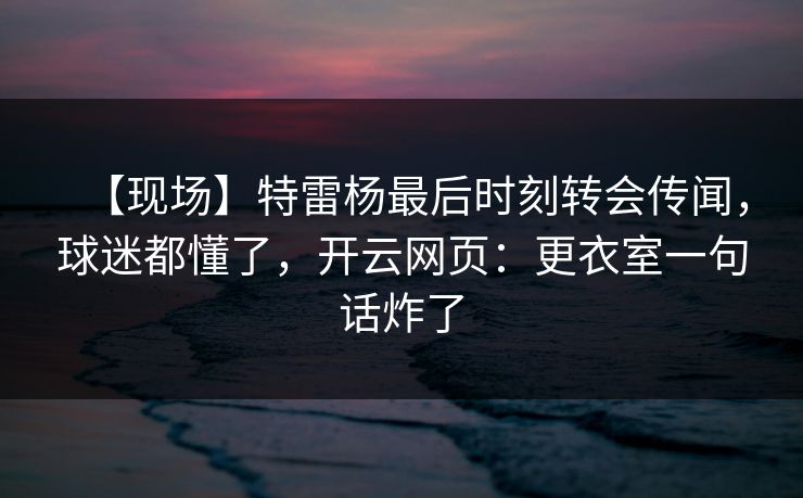【现场】特雷杨最后时刻转会传闻,球迷都懂了,开云网页:更衣室一句话炸了 【现场】特雷杨最后时刻转会传闻,球迷都懂了,开云网页:更衣室一句话炸了