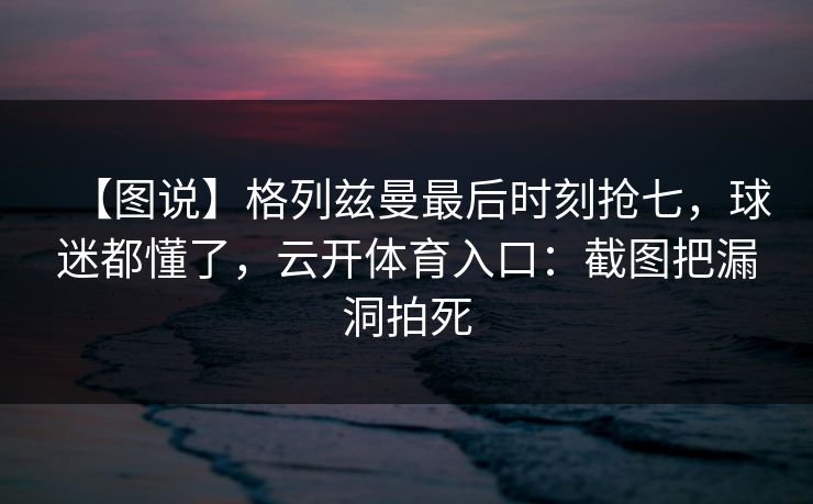 【图说】格列兹曼最后时刻抢七,球迷都懂了,云开体育入口:截图把漏洞拍死 【图说】格列兹曼最后时刻抢七,球迷都懂了,云开体育入口:截图把漏洞拍死