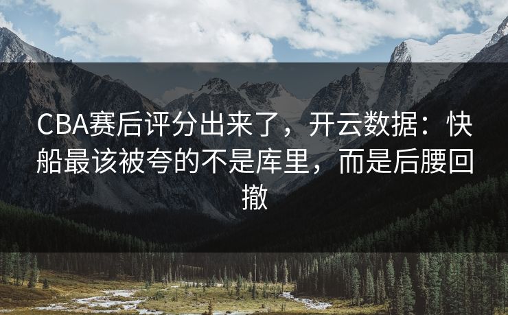CBA赛后评分出来了,开云数据:快船最该被夸的不是库里,而是后腰回撤 CBA赛后评分出来了,开云数据:快船最该被夸的不是库里,而是后腰回撤