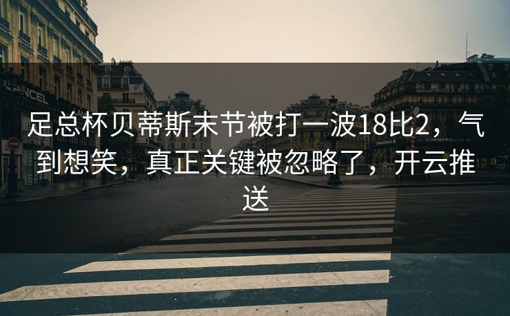 足总杯贝蒂斯末节被打一波18比2,气到想笑,真正关键被忽略了,开云推送 足总杯贝蒂斯末节被打一波18比2,气到想笑,真正关键被忽略了,开云推送