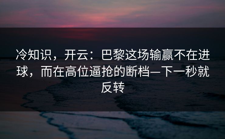 冷知识,开云:巴黎这场输赢不在进球,而在高位逼抢的断档—下一秒就反转 冷知识,开云:巴黎这场输赢不在进球,而在高位逼抢的断档—下一秒就反转