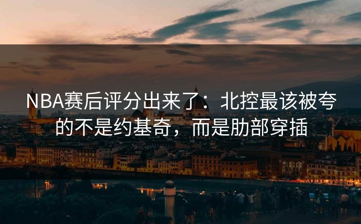 NBA赛后评分出来了:北控最该被夸的不是约基奇,而是肋部穿插 NBA赛后评分出来了:北控最该被夸的不是约基奇,而是肋部穿插