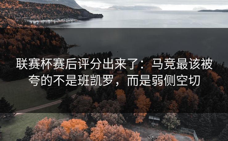 联赛杯赛后评分出来了：马竞最该被夸的不是班凯罗，而是弱侧空切