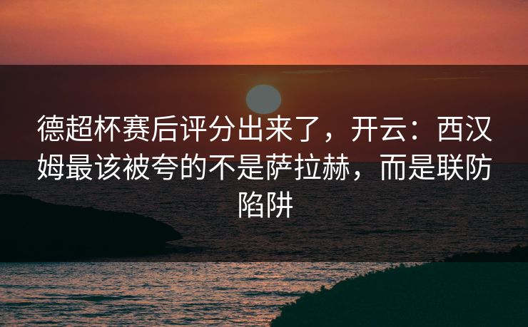 德超杯赛后评分出来了,开云:西汉姆最该被夸的不是萨拉赫,而是联防陷阱 德超杯赛后评分出来了,开云:西汉姆最该被夸的不是萨拉赫,而是联防陷阱